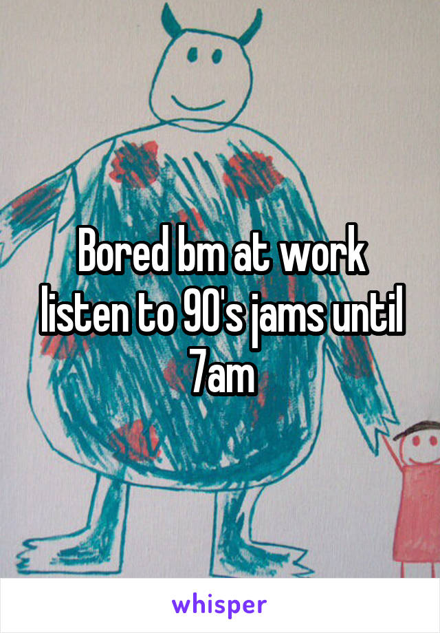 Bored bm at work listen to 90's jams until 7am