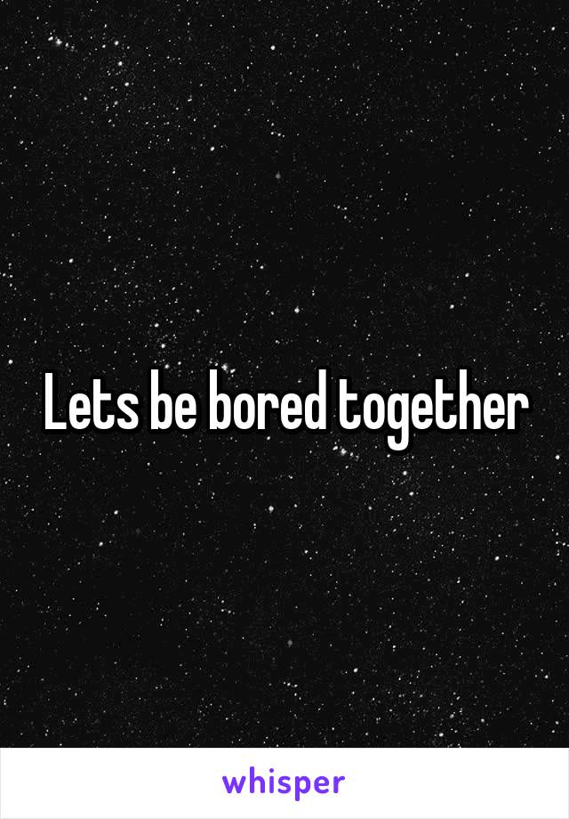 Lets be bored together