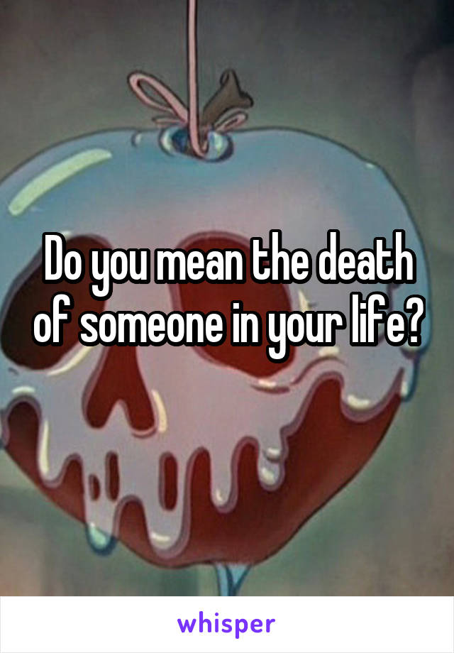 Do you mean the death of someone in your life? 