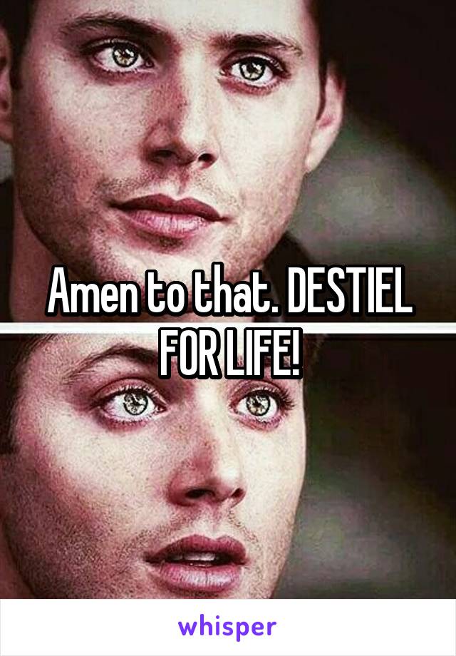 Amen to that. DESTIEL FOR LIFE!