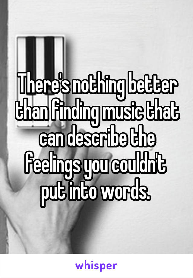 There's nothing better than finding music that can describe the feelings you couldn't  put into words. 