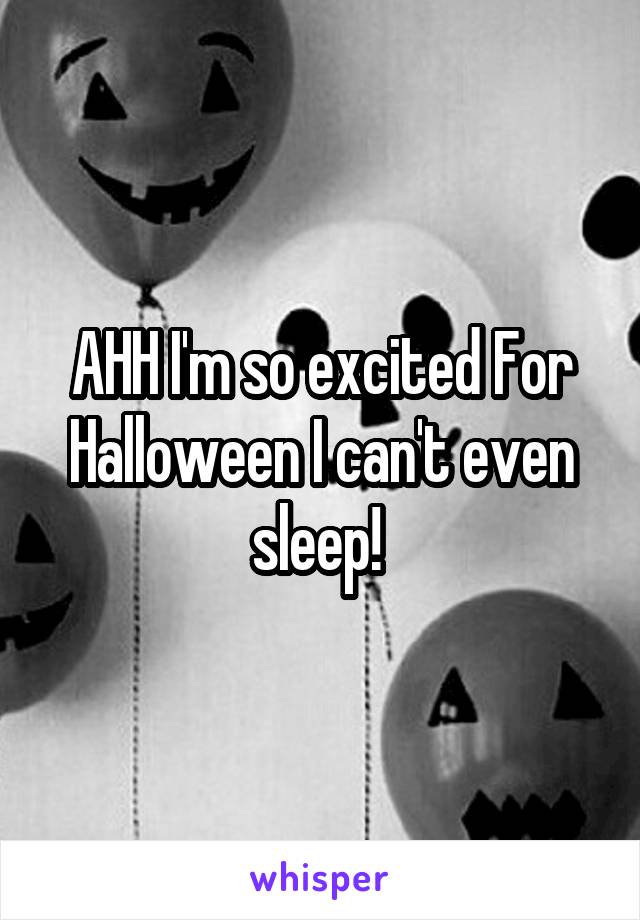 AHH I'm so excited For Halloween I can't even sleep! 