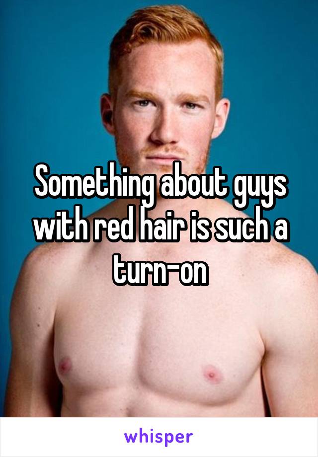 Something about guys with red hair is such a turn-on