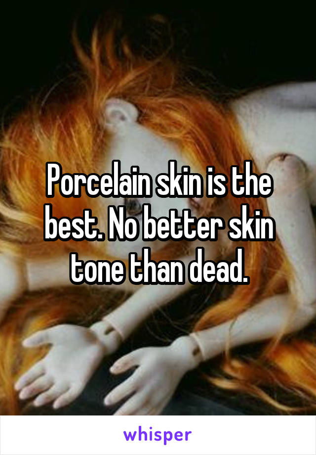 Porcelain skin is the best. No better skin tone than dead.