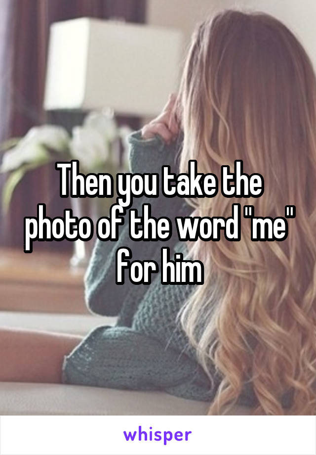 Then you take the photo of the word "me" for him