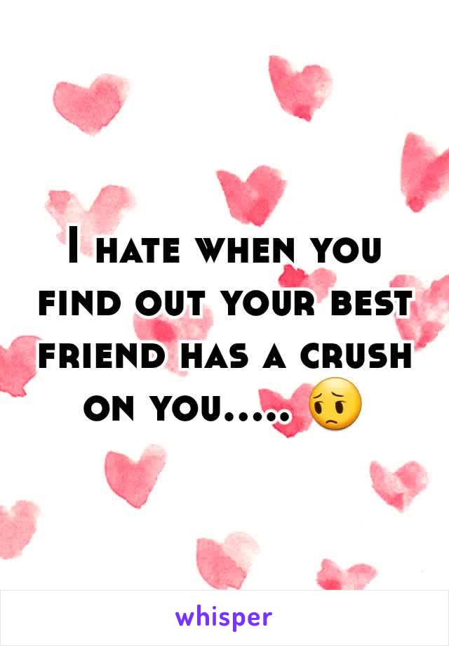 I hate when you find out your best friend has a crush on you..... 😔