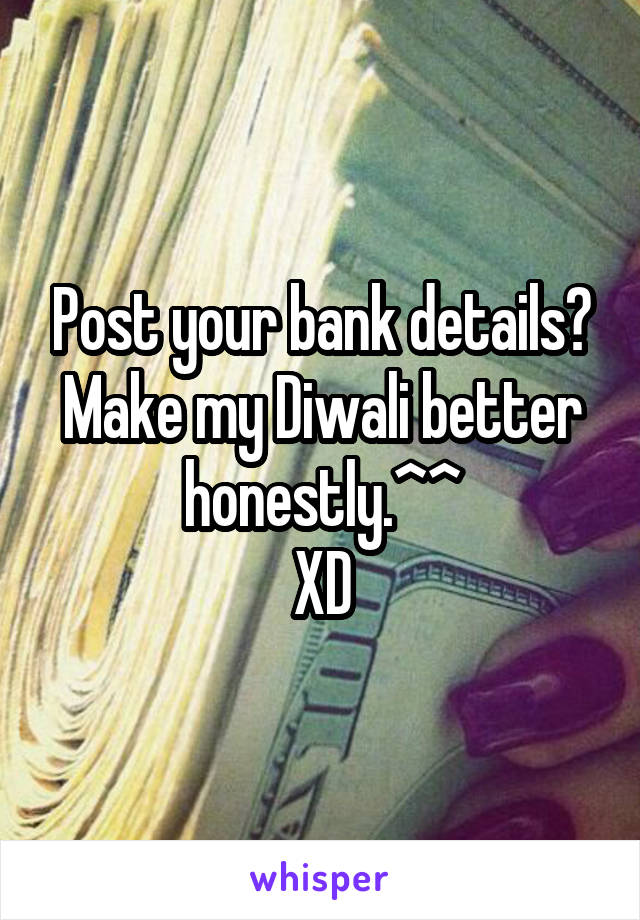 Post your bank details? Make my Diwali better honestly.^^
XD