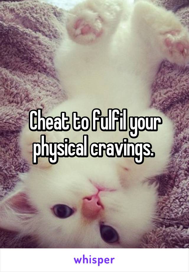 Cheat to fulfil your physical cravings. 