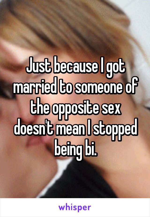 Just because I got married to someone of the opposite sex doesn't mean I stopped being bi.