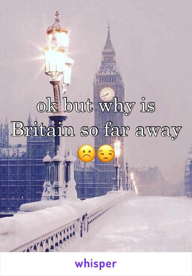 ok but why is Britain so far away ☹️️😒