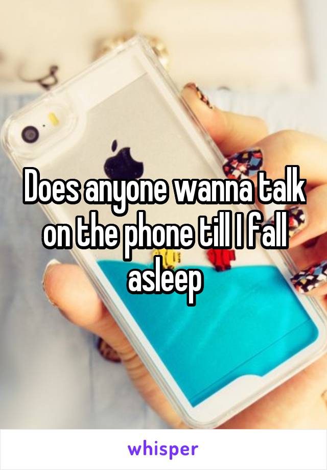 Does anyone wanna talk on the phone till I fall asleep