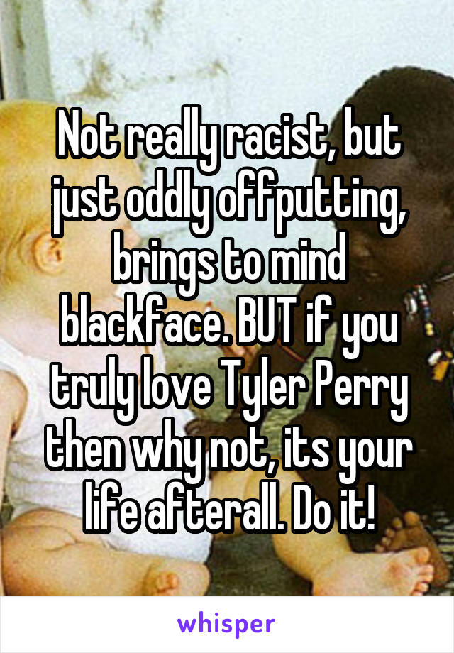 Not really racist, but just oddly offputting, brings to mind blackface. BUT if you truly love Tyler Perry then why not, its your life afterall. Do it!