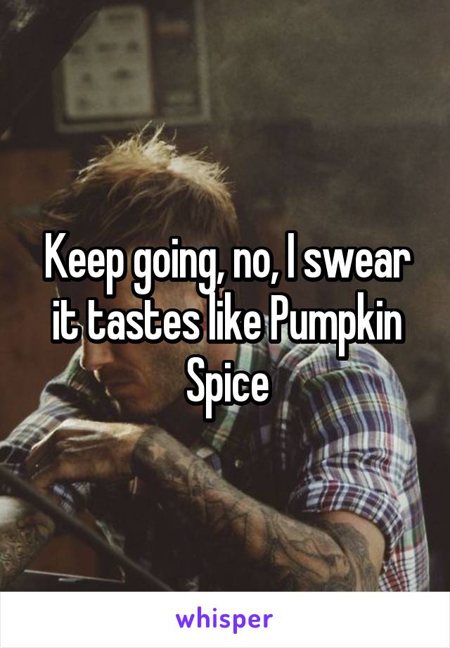 Keep going, no, I swear it tastes like Pumpkin Spice