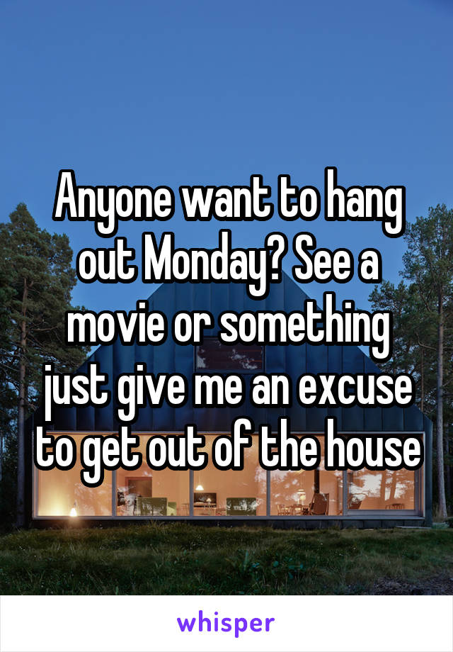 Anyone want to hang out Monday? See a movie or something just give me an excuse to get out of the house