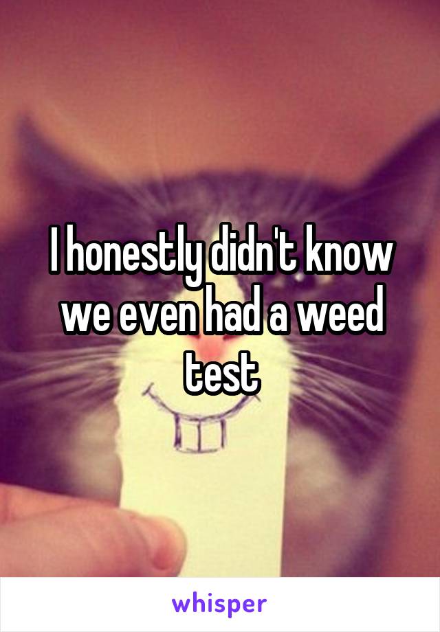 I honestly didn't know we even had a weed test
