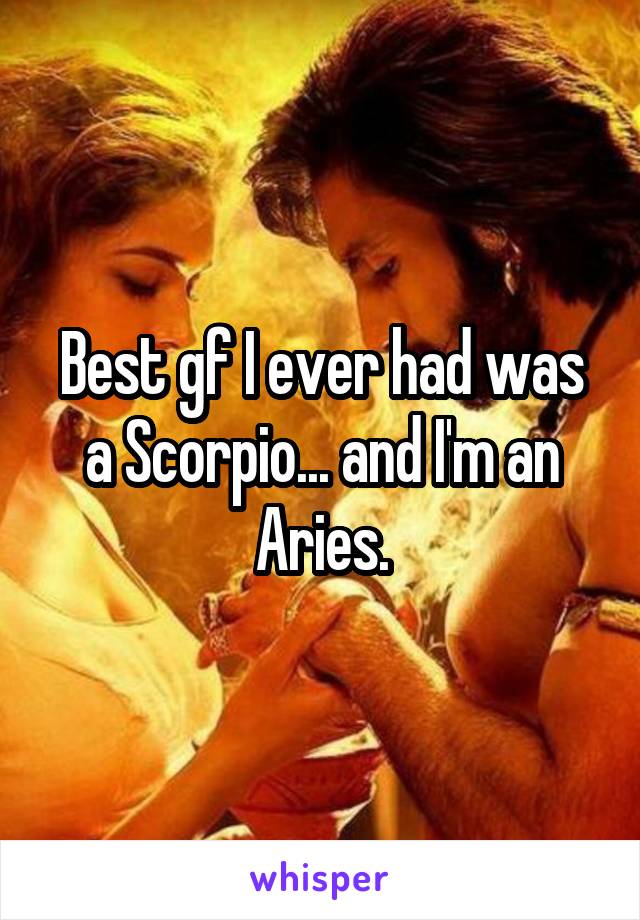 Best gf I ever had was a Scorpio... and I'm an Aries.