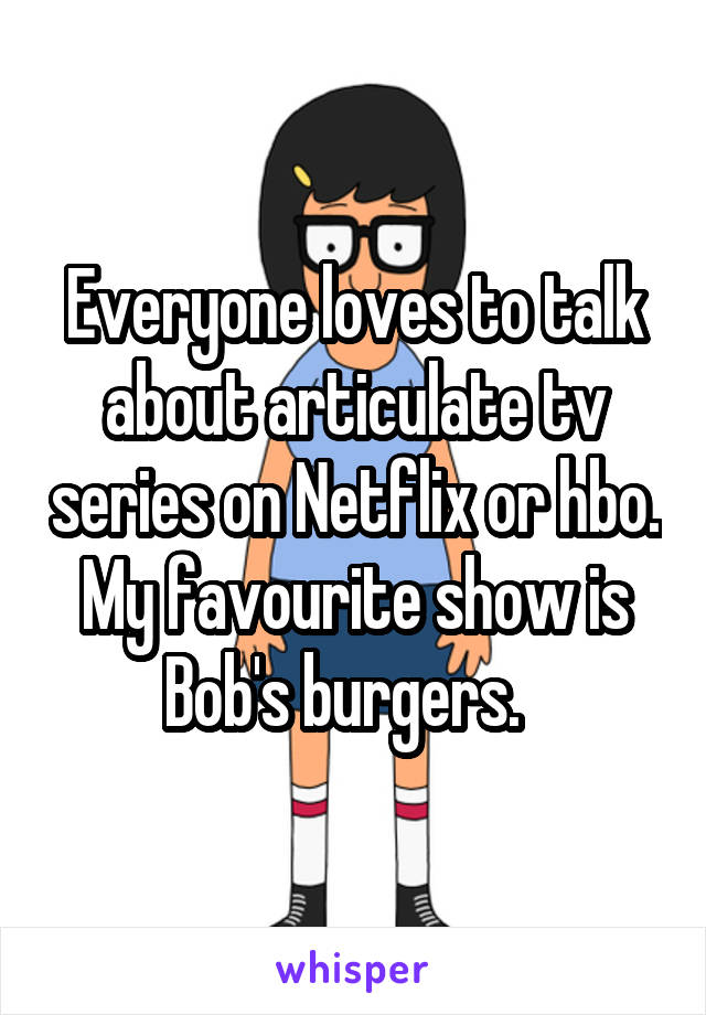 Everyone loves to talk about articulate tv series on Netflix or hbo. My favourite show is Bob's burgers.  