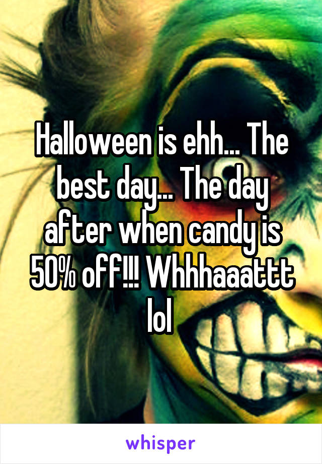 Halloween is ehh... The best day... The day after when candy is 50% off!!! Whhhaaattt lol 