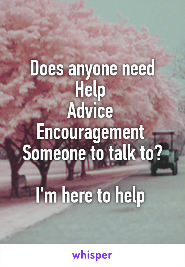 Does anyone need
Help 
Advice 
Encouragement 
Someone to talk to?

I'm here to help 