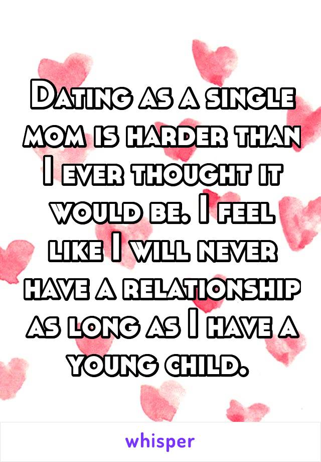 Dating as a single mom is harder than I ever thought it would be. I feel like I will never have a relationship as long as I have a young child. 