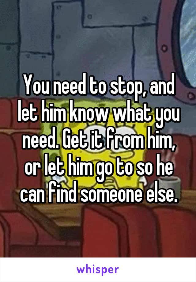 You need to stop, and let him know what you need. Get it from him, or let him go to so he can find someone else.