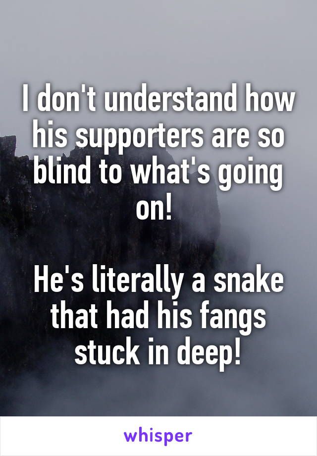 I don't understand how his supporters are so blind to what's going on! 

He's literally a snake that had his fangs stuck in deep!
