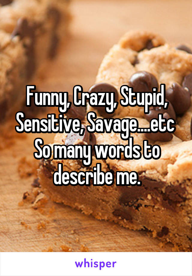 Funny, Crazy, Stupid, Sensitive, Savage....etc 
So many words to describe me.