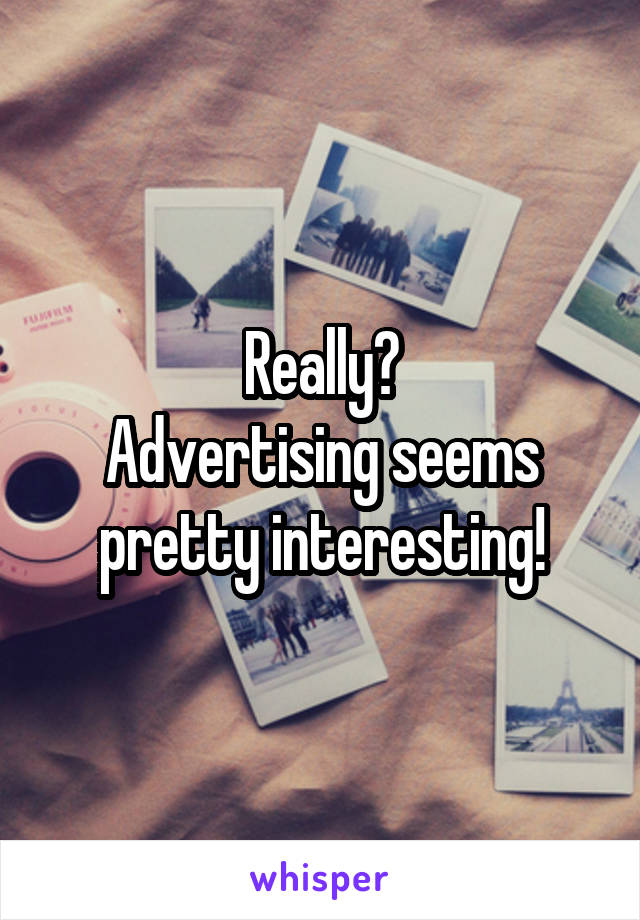 Really?
Advertising seems pretty interesting!