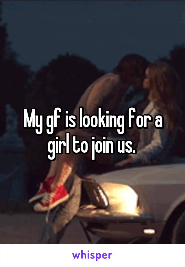 My gf is looking for a girl to join us. 