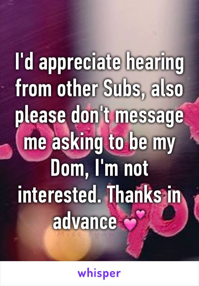 I'd appreciate hearing from other Subs, also please don't message me asking to be my Dom, I'm not interested. Thanks in advance 💕 