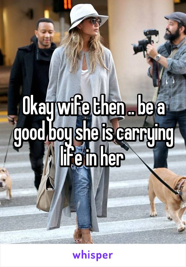 Okay wife then .. be a good boy she is carrying life in her 