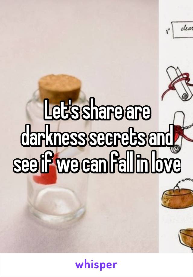 Let's share are darkness secrets and see if we can fall in love