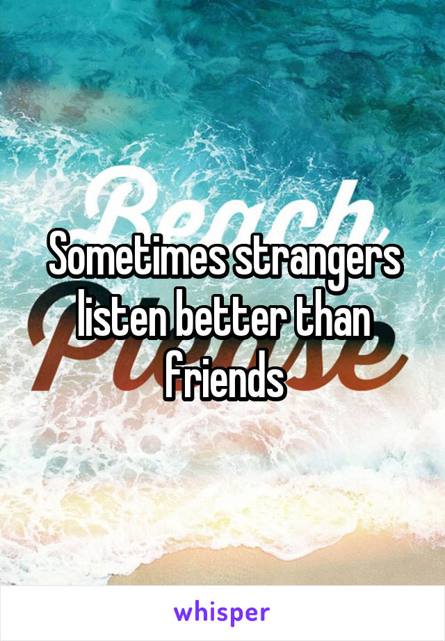 Sometimes strangers listen better than friends