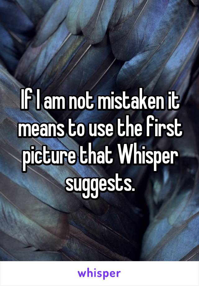If I am not mistaken it means to use the first picture that Whisper suggests.