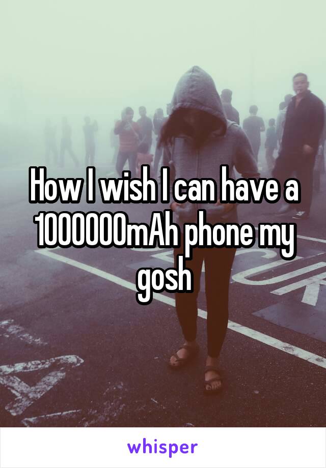 How I wish I can have a 1000000mAh phone my gosh