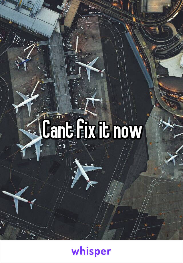 Cant fix it now