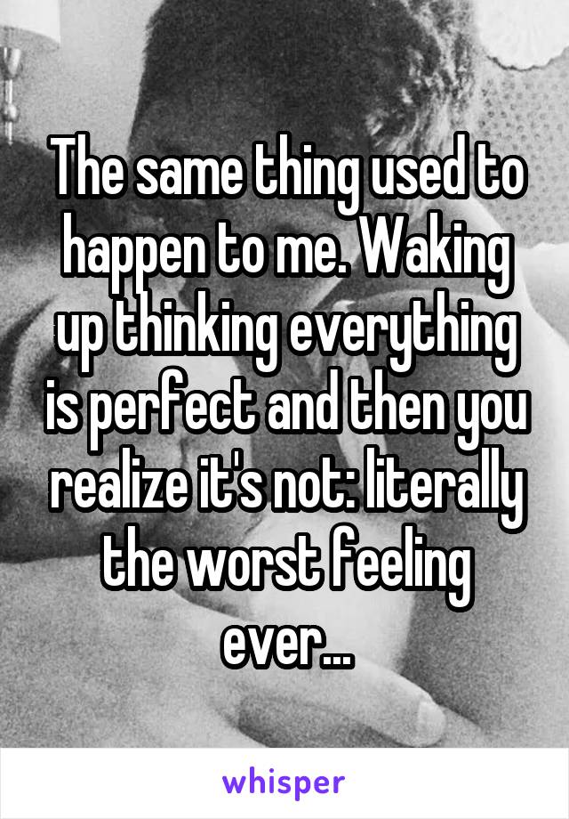 The same thing used to happen to me. Waking up thinking everything is perfect and then you realize it's not: literally the worst feeling ever...