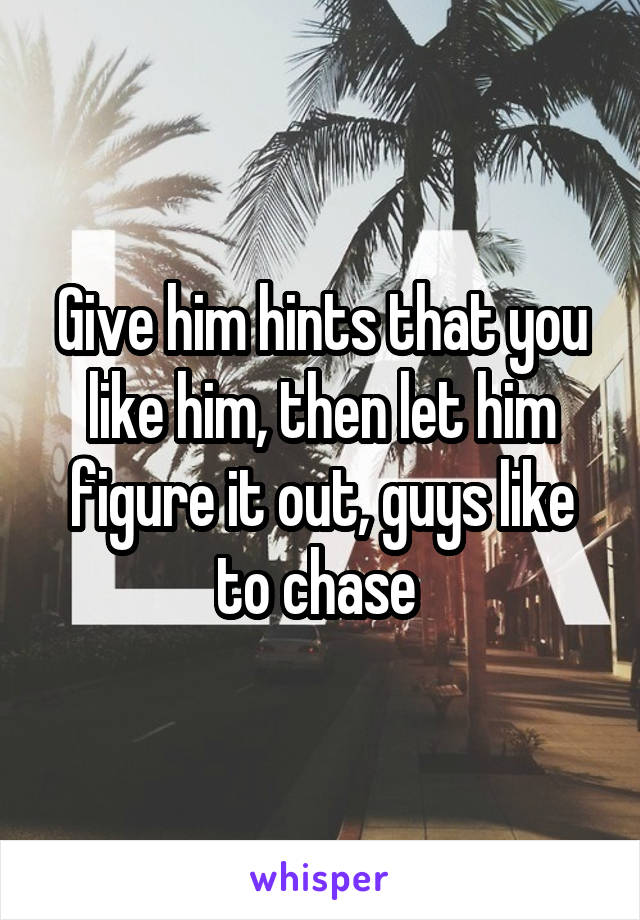Give him hints that you like him, then let him figure it out, guys like to chase 