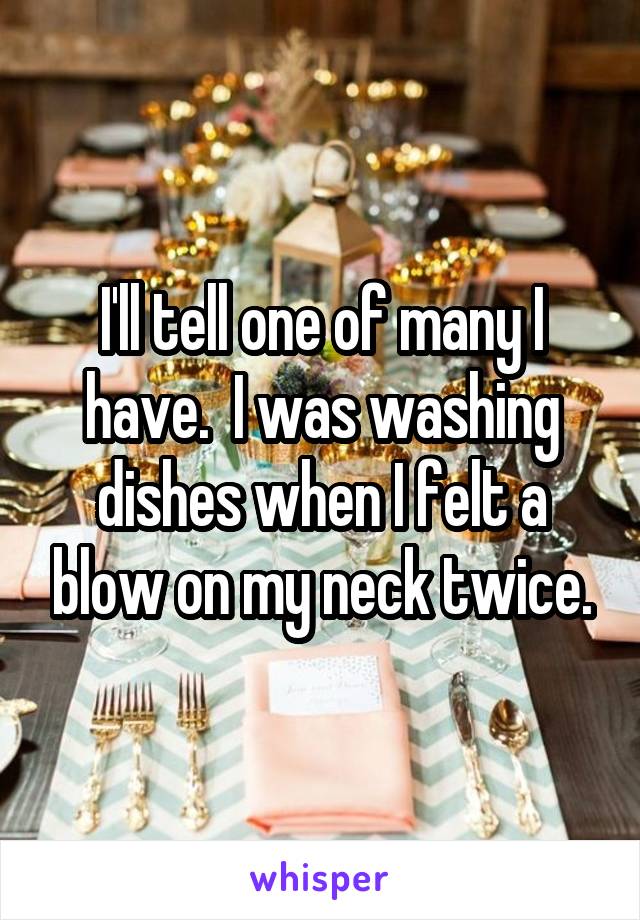 I'll tell one of many I have.  I was washing dishes when I felt a blow on my neck twice.
