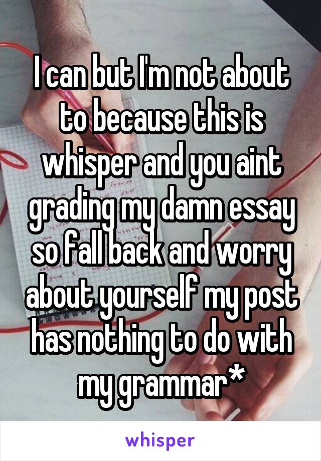 I can but I'm not about to because this is whisper and you aint grading my damn essay so fall back and worry about yourself my post has nothing to do with my grammar*