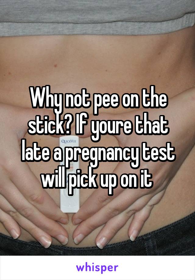 Why not pee on the stick? If youre that late a pregnancy test will pick up on it 