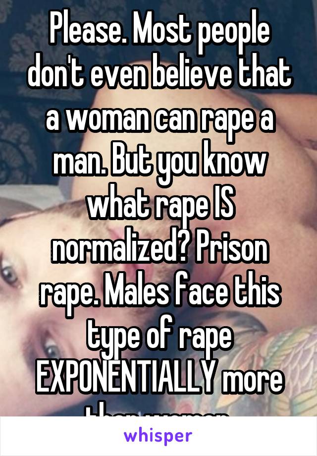 Please. Most people don't even believe that a woman can rape a man. But you know what rape IS normalized? Prison rape. Males face this type of rape EXPONENTIALLY more than women.
