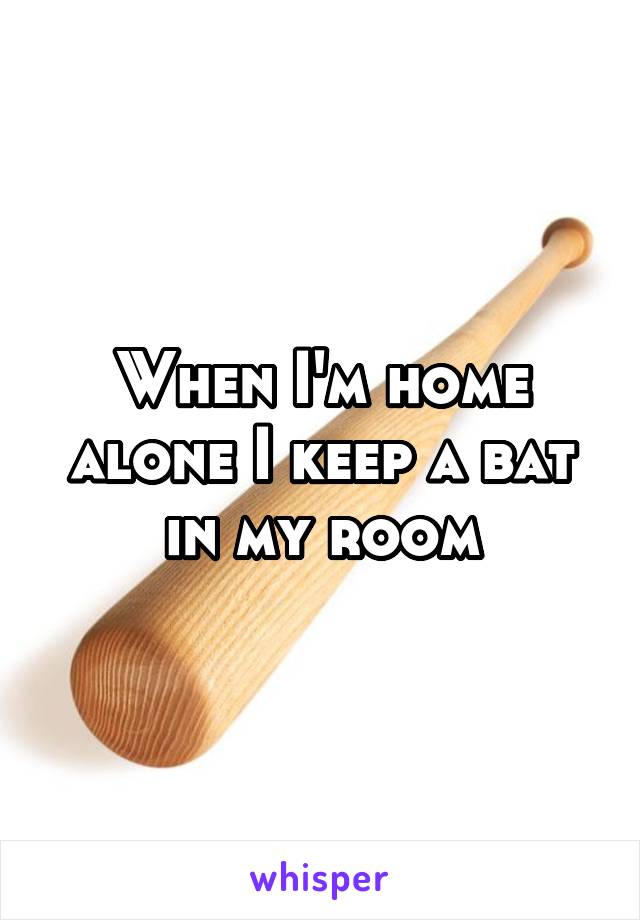 When I'm home alone I keep a bat in my room