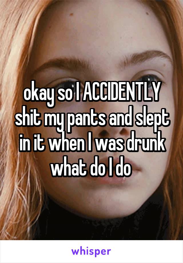 okay so I ACCIDENTLY shit my pants and slept in it when I was drunk what do I do 