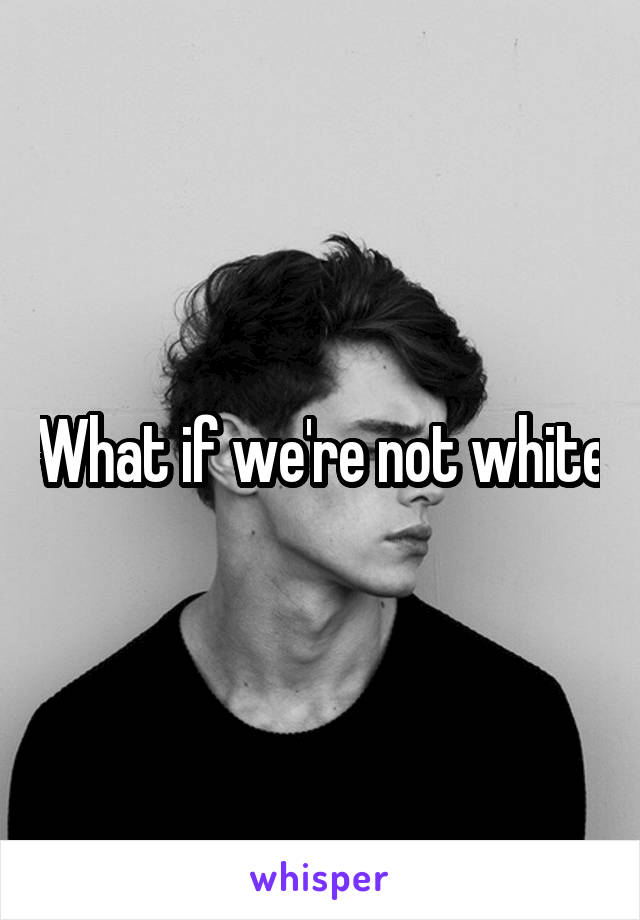 What if we're not white