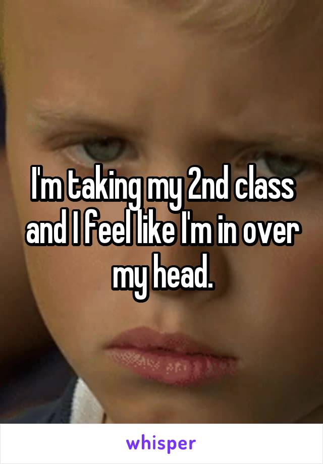 I'm taking my 2nd class and I feel like I'm in over my head.