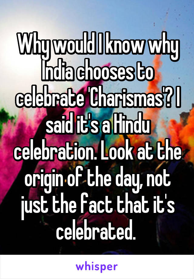 Why would I know why India chooses to celebrate 'Charismas'? I said it's a Hindu celebration. Look at the origin of the day, not just the fact that it's celebrated. 