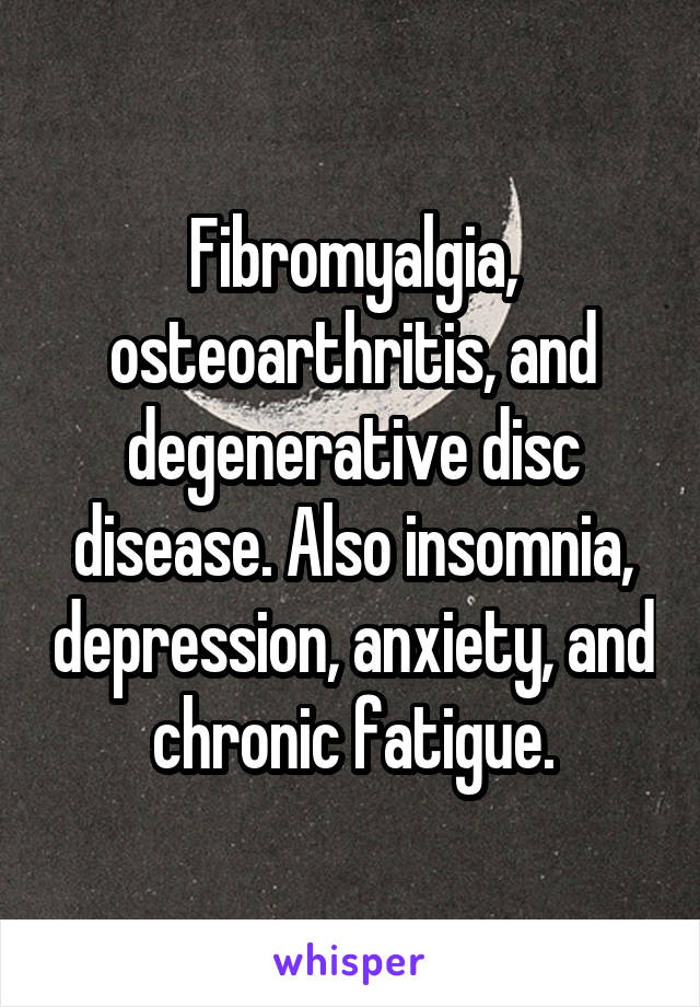 Fibromyalgia, osteoarthritis, and degenerative disc disease. Also insomnia, depression, anxiety, and chronic fatigue.