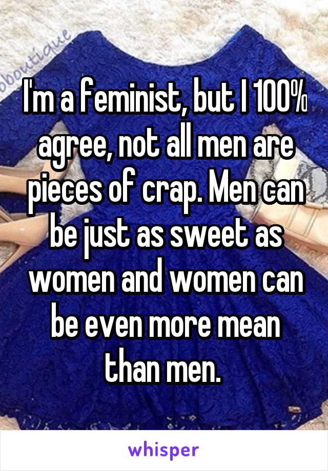 I'm a feminist, but I 100% agree, not all men are pieces of crap. Men can be just as sweet as women and women can be even more mean than men. 