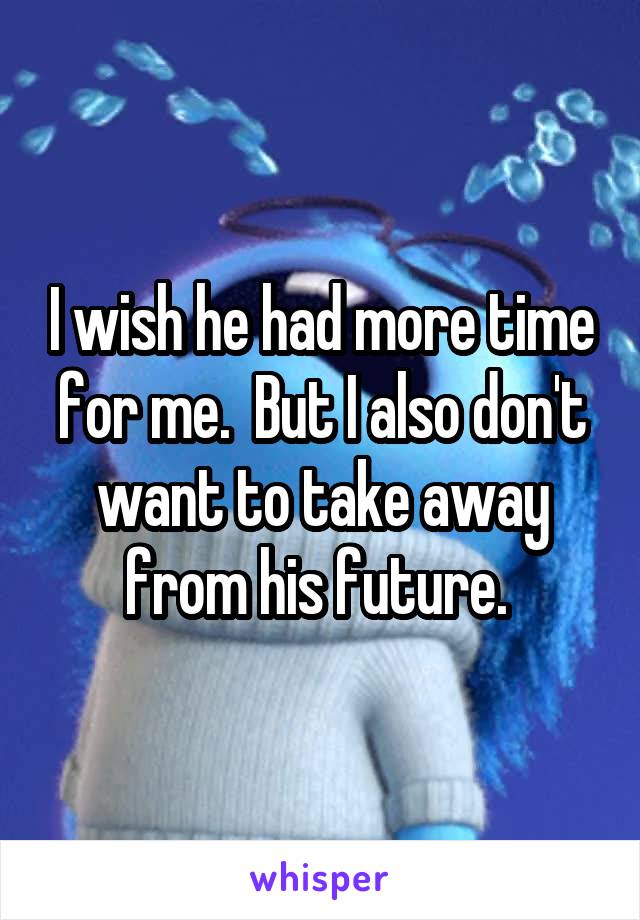 I wish he had more time for me.  But I also don't want to take away from his future. 